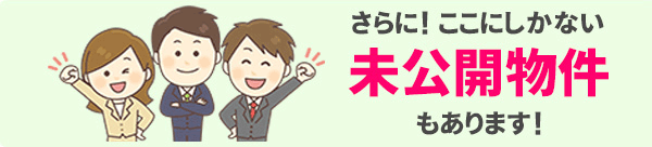 さらに！ここにしかない『未公開物件』もあります！