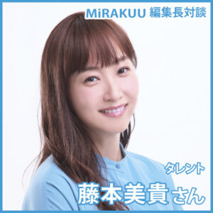 MiRAKUU編集長対談　タレント　藤本美貴さん