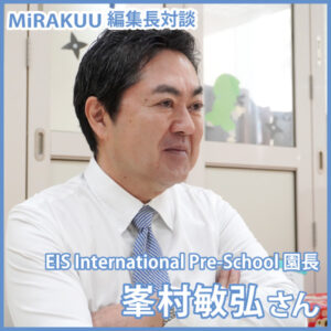 MiRAKUU編集長対談　EIS International Pre-School 園長　峯村敏弘さん