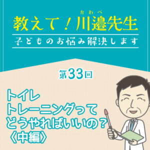 第33回 トイレトレーニングってどうやればいいの？〈中編〉──教えて! 川邉先生～子どものお悩み解決します