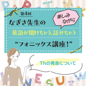 第4回　Thの発音について──なぎさ先生の 楽しみながら英語が聞けちゃう、話せちゃう“フォニックス講座！”