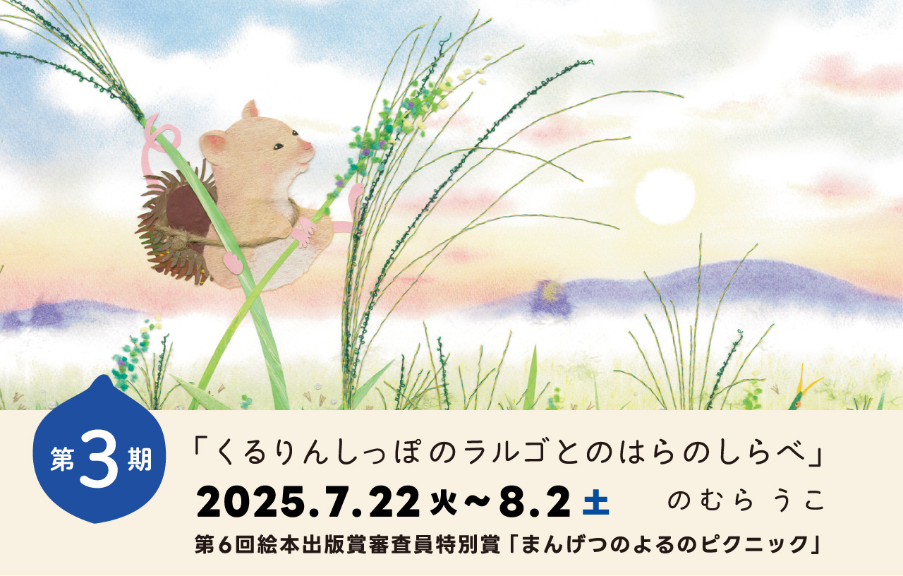 第3期 「くるりんしっぽのラルゴとのはらのしらべ」のむら うこ 第6回絵本出版賞審査員特別賞「まんげつのよるのピクニック」/
2025年7月22日(火)~8月2日(土)