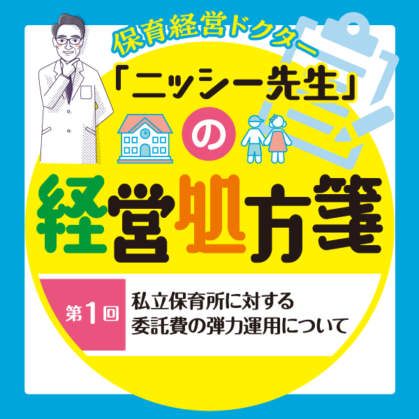 第1回　私立保育所に対する委託費の弾力運用について──保育経営ドクター「ニッシー先生」の経営処方箋