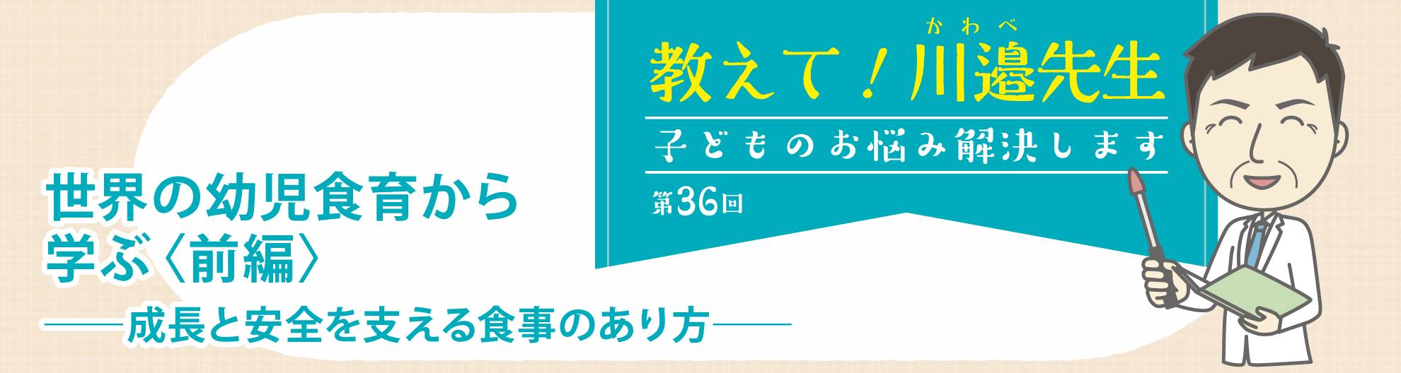 第36回 世界の幼児食育から学ぶ〈前編〉──成長と安全を支える食事のあり方──教えて! 川邉先生~子どものお悩み解決します