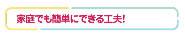 家庭でも簡単にできる工夫!