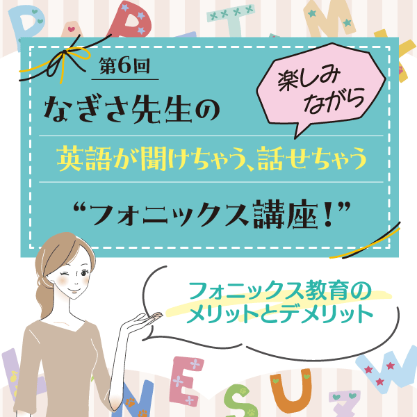 第6回　フォニックス教育のメリットとデメリット──なぎさ先生の 楽しみながら英語が聞けちゃう、話せちゃう“フォニックス講座！”