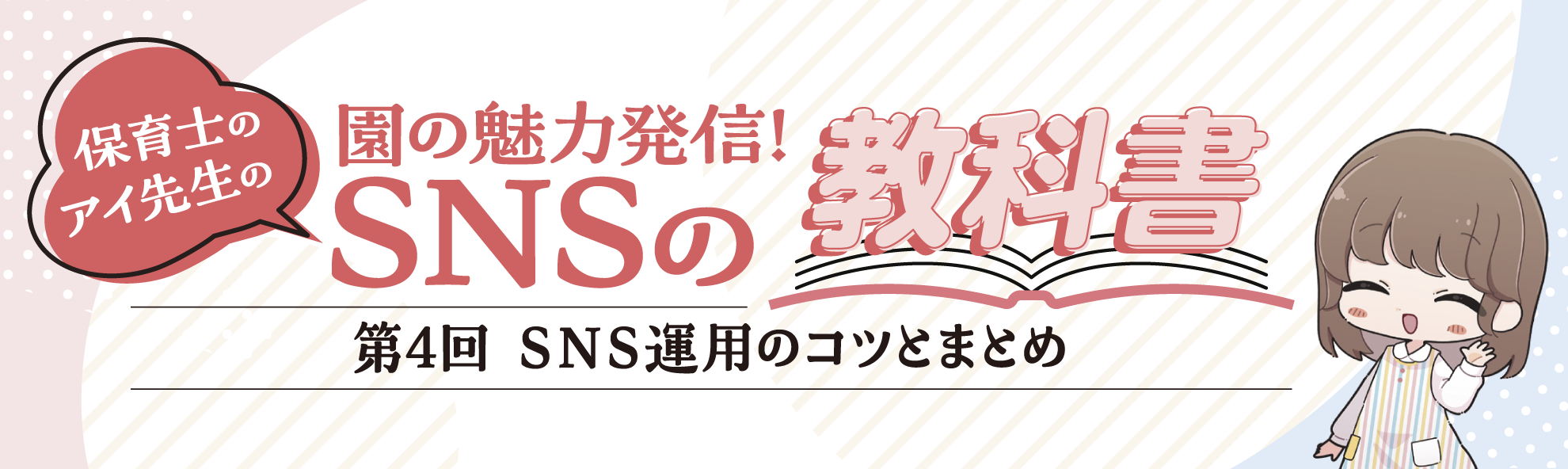第4回 SNS運用のコツとまとめ──園の魅力発信! 保育士のアイ先生のSNSの教科書