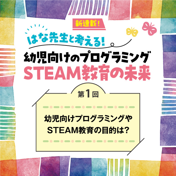 第1回　幼児向けプログラミングやSTEAM教育の目的は？──はな先生と考える！　幼児向けのプログラミングSTEAM教育の未来