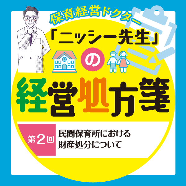 第2回　民間保育所における財産処分について──保育経営ドクター「ニッシー先生」の経営処方箋