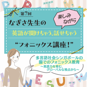 第7回 多言語社会シンガポールの園でのフォニックス教育~英語力を育む、グローバルな視点から~──なぎさ先生の 楽しみながら英語が聞けちゃう、話せちゃう“フォニックス講座!”