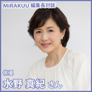 MiRAKUU編集長対談　俳優　水野 真紀さん