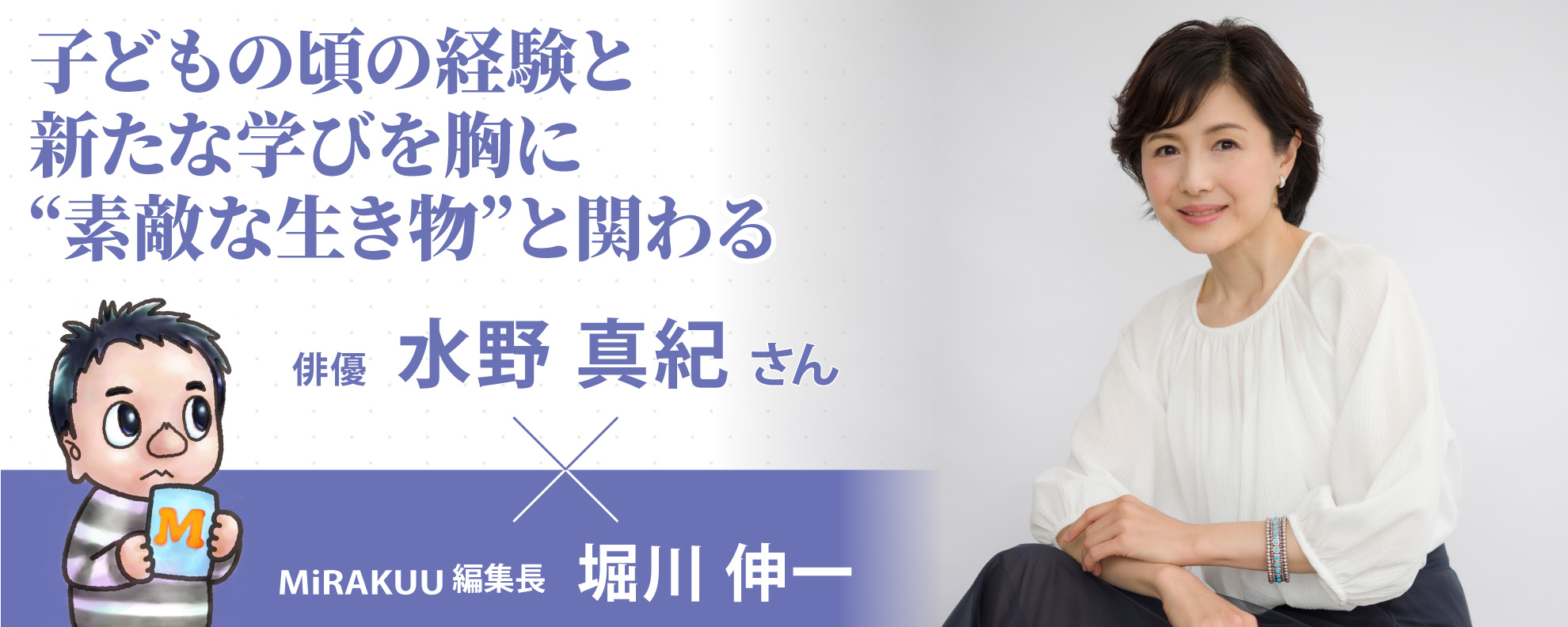 子どもの頃の経験と新たな学びを胸に“素敵な生き物”と関わる──水野 真紀さん
