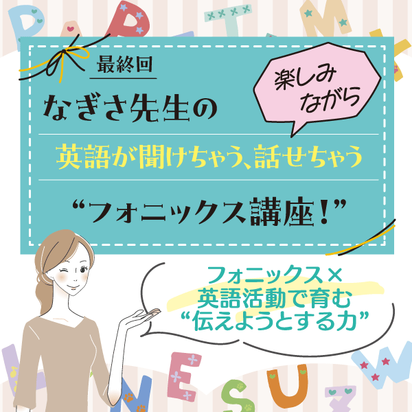 最終回　フォニックス×英語活動で育む“伝えようとする力”──なぎさ先生の 楽しみながら英語が聞けちゃう、話せちゃう“フォニックス講座！