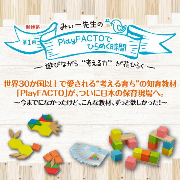 第1回　世界30か国以上で愛される“考える育ち”の知育教材「PlayFACTO」が、ついに日本の保育現場へ。──みぃー先生の PlayFACTOでひらめく時間──遊びながら“考える力”が花開く──
