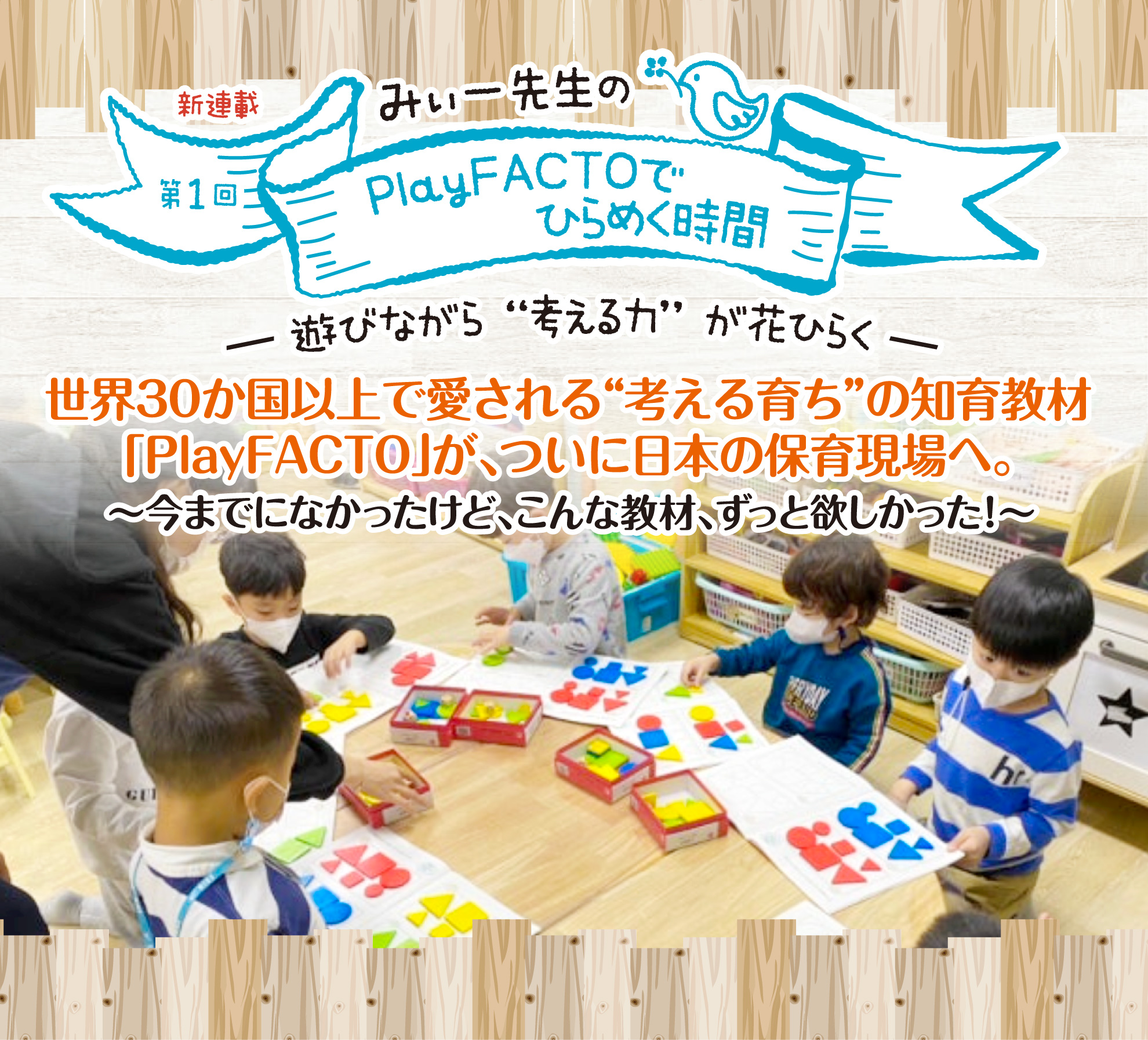 みぃー先生の PlayFACTOでひらめく時間──遊びながら“考える力”が花開く──第1回 世界30か国以上で愛される“考える育ち”の知育教材「PlayFACTO」が、ついに日本の保育現場へ。~今までになかったけど、こんな教材、ずっと欲しかった!~