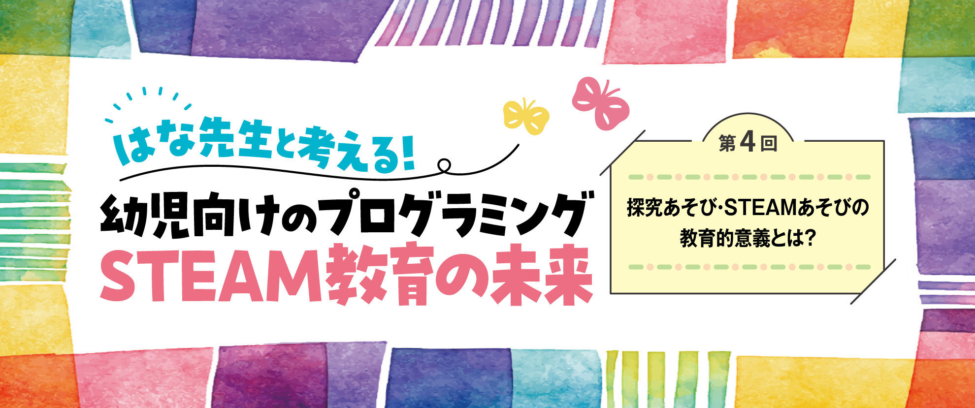 第4回　探究あそび・STEAMあそびの教育的意義とは？──はな先生と考える！　幼児向けのプログラミングSTEAM教育の未来