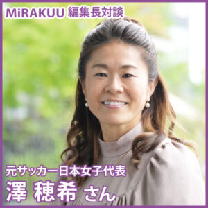 一歩踏み出す勇気が、子どもの世界を広げてくれる──元サッカー日本女子代表　澤 穂希さん