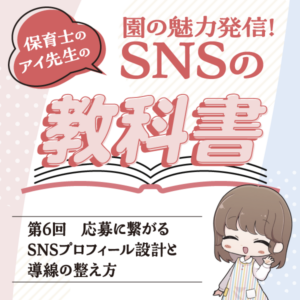 第6回　応募に繋がるSNSプロフィール設計と導線の整え方──園の魅力発信！　保育士のアイ先生のSNSの教科書